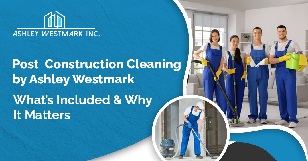 Post Construction Cleaning by Ashley Westmark: What’s Included & Why It Matters